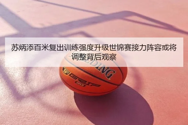 苏炳添百米复出训练强度升级世锦赛接力阵容或将调整背后观察