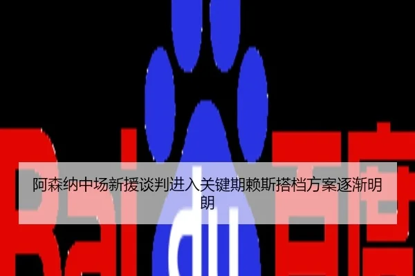 阿森纳中场新援谈判进入关键期赖斯搭档方案逐渐明朗