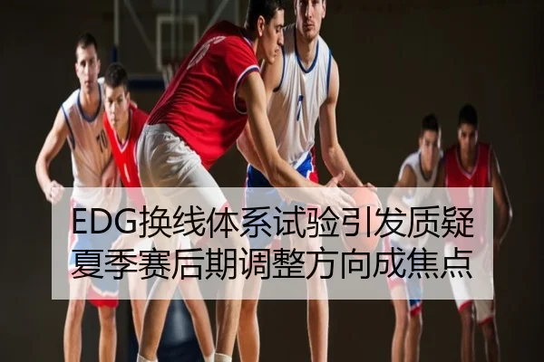 EDG换线体系试验引发质疑 夏季赛后期调整方向成焦点