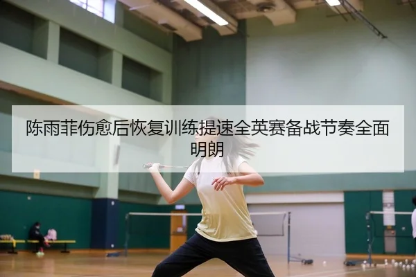 陈雨菲伤愈后恢复训练提速全英赛备战节奏全面明朗