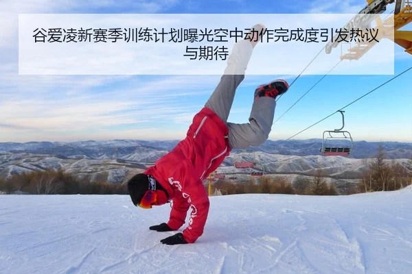 谷爱凌新赛季训练计划曝光空中动作完成度引发热议与期待