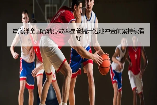 覃海洋全国赛转身效率显著提升短池冲金前景持续看好