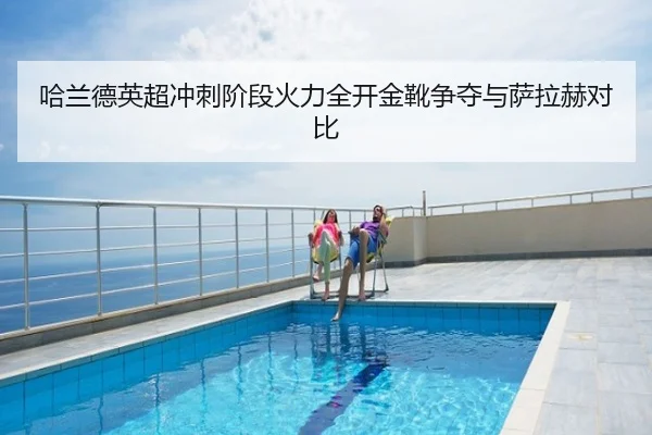 哈兰德英超冲刺阶段火力全开金靴争夺与萨拉赫对比